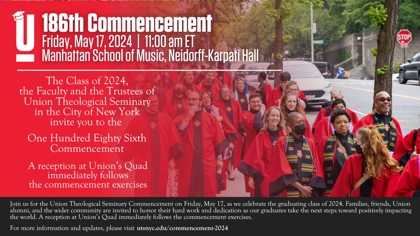 Graphic with a background featuring a racially diverse group of Union Theological Seminary graduating students marching down a New York City street for Commencement, information saying “186th Commencement on Friday, May 17, 2024 at 11 am at the Manhattan School of Music, Neidorff-Karpati Hall,” and a message saying “The Class of 2024, the Faculty and the Trustees of Union Theological Seminary in the City of New York invite you to the One Hundred Eighty-Sixth Commencement. A reception at Union’s Quad immediately follows the commencement exercises.”